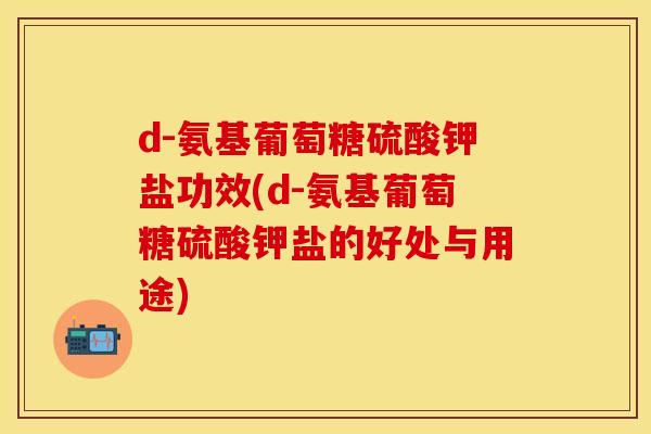 d-氨基葡萄糖硫酸钾盐功效(d-氨基葡萄糖硫酸钾盐的好处与用途)