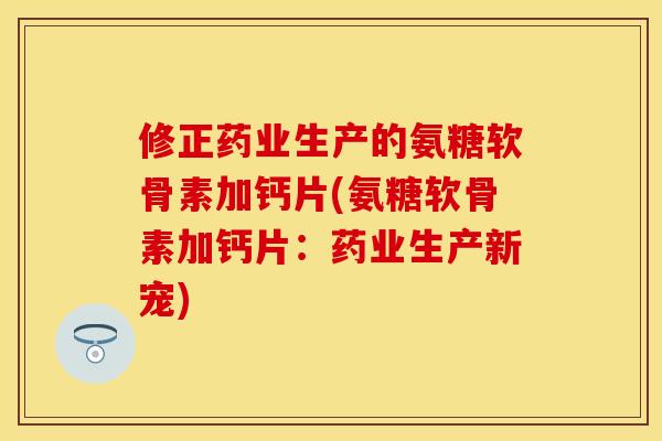 修正药业生产的氨糖软骨素加钙片(氨糖软骨素加钙片：药业生产新宠)