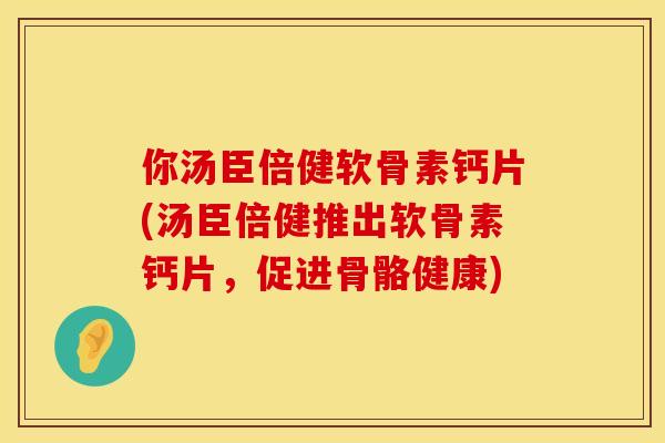 你汤臣倍健软骨素钙片(汤臣倍健推出软骨素钙片,促进骨骼健康)