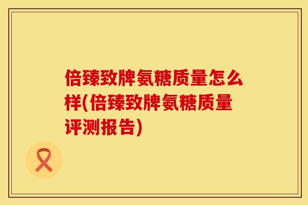 倍臻致牌氨糖质量怎么样(倍臻致牌氨糖质量评测报告)