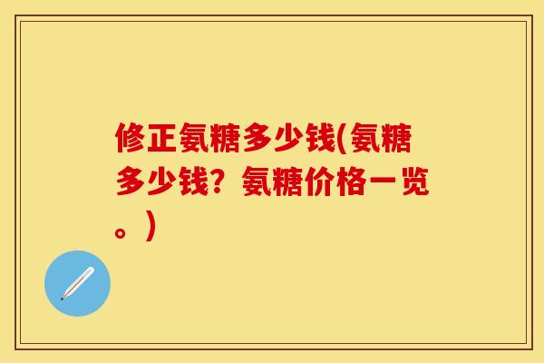 修正氨糖多少钱(氨糖多少钱？氨糖价格一览。)