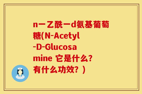 n一乙酰一d氨基葡萄糖(N-Acetyl-D-Glucosamine 它是什么?有什么功效?)