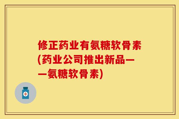修正药业有氨糖软骨素(药业公司推出新品——氨糖软骨素)
