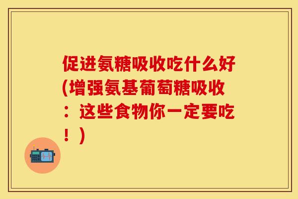 促进氨糖吸收吃什么好(增强氨基葡萄糖吸收:这些食物你一定要吃!) 促进氨糖吸收吃什么好(增强氨基葡萄糖吸收:这些食物你一定要吃!)