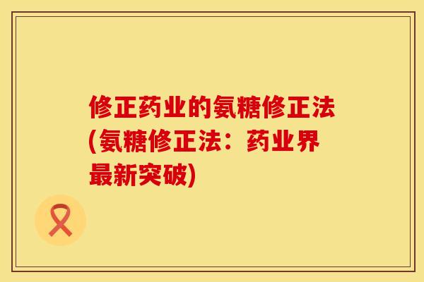 修正药业的氨糖修正法(氨糖修正法：药业界最新突破)