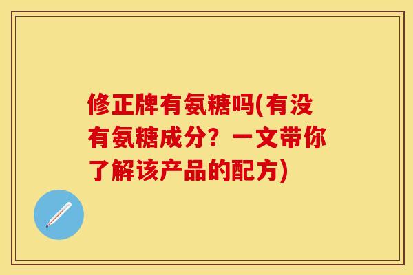 修正牌有氨糖吗(有没有氨糖成分？一文带你了解该产品的配方)