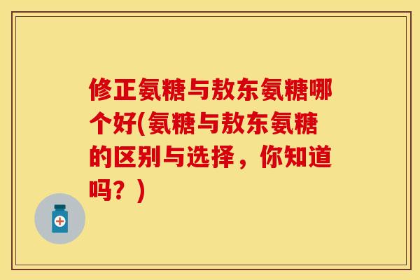 修正氨糖与敖东氨糖哪个好(氨糖与敖东氨糖的区别与选择,你知道吗?) 修正氨糖与敖东氨糖哪个好(氨糖与敖东氨糖的区别与选择,你知道吗?)