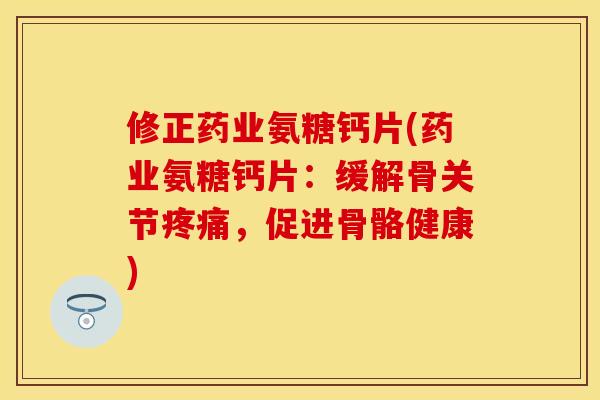 修正药业氨糖钙片(药业氨糖钙片：缓解骨关节疼痛，促进骨骼健康)
