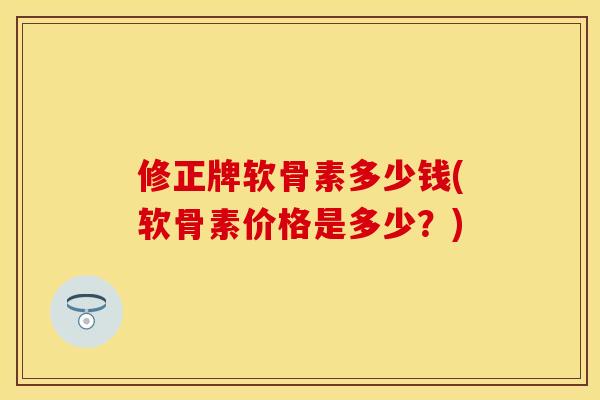 修正牌软骨素多少钱(软骨素价格是多少？)