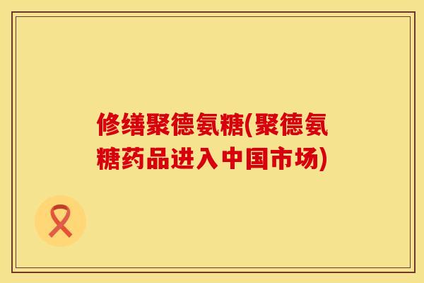 修缮聚德氨糖(聚德氨糖药品进入中国市场)