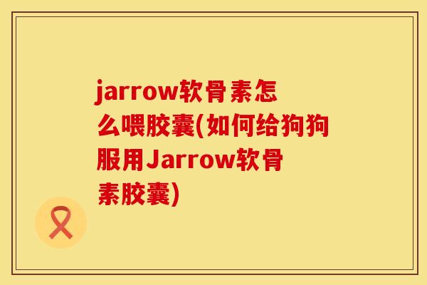 jarrow软骨素怎么喂胶囊(如何给狗狗服用Jarrow软骨素胶囊)