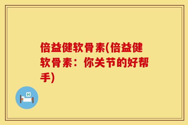 倍益健软骨素(倍益健软骨素:你关节的好帮手) 倍益健软骨素(倍益健软骨素:你关节的好帮手)