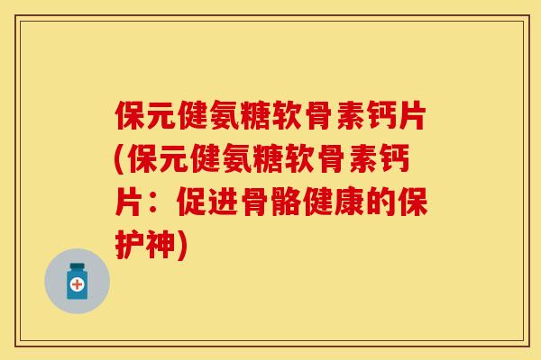 保元健氨糖软骨素钙片(保元健氨糖软骨素钙片：促进骨骼健康的保护神)