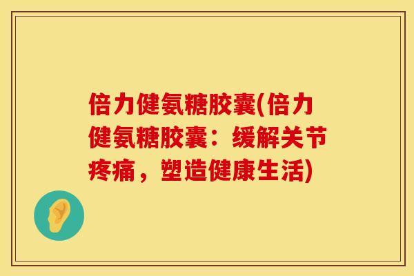 倍力健氨糖胶囊(倍力健氨糖胶囊：缓解关节疼痛，塑造健康生活)