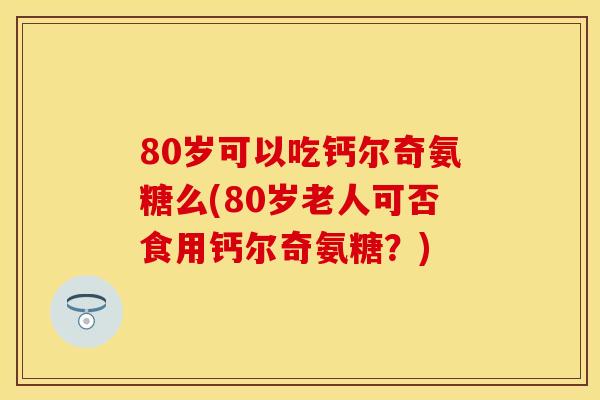 80岁可以吃钙尔奇氨糖么(80岁老人可否食用钙尔奇氨糖?) 80岁可以吃钙尔奇氨糖么(80岁老人可否食用钙尔奇氨糖?)