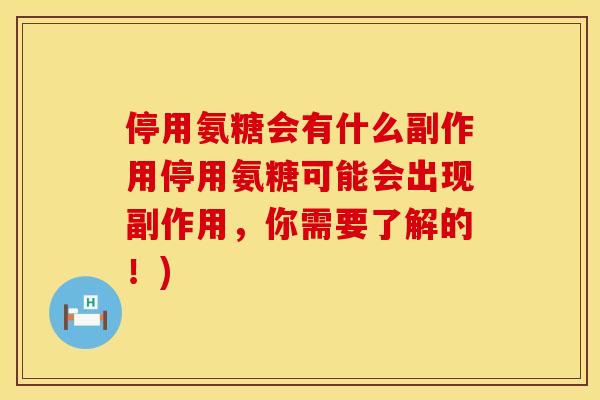 停用氨糖会有什么副作用停用氨糖可能会出现副作用，你需要了解的！)