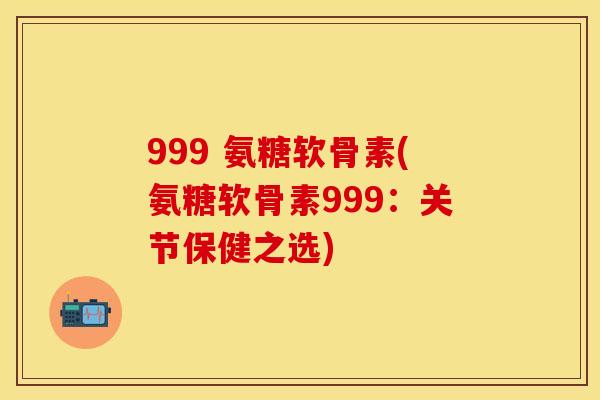 999 氨糖软骨素(氨糖软骨素999：关节保健之选)
