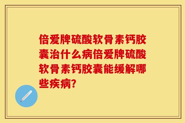 倍爱牌硫酸软骨素钙胶囊治什么病倍爱牌硫酸软骨素钙胶囊能缓解哪些疾病？