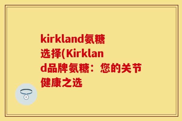 kirkland氨糖选择(Kirkland品牌氨糖:您的关节健康之选 kirkland氨糖选择(Kirkland品牌氨糖:您的关节健康之选