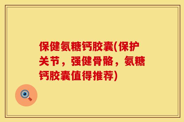 保健氨糖钙胶囊(保护关节，强健骨骼，氨糖钙胶囊值得推荐)