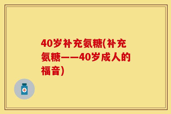 40岁补充氨糖(补充氨糖——40岁成人的福音) 40岁补充氨糖(补充氨糖——40岁成人的福音)