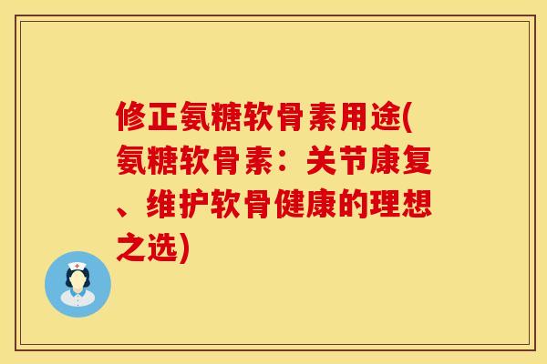 修正氨糖软骨素用途(氨糖软骨素：关节康复、维护软骨健康的理想之选)