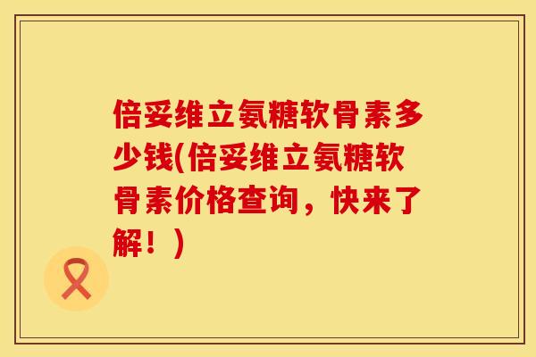 倍妥维立氨糖软骨素多少钱(倍妥维立氨糖软骨素价格查询，快来了解！)