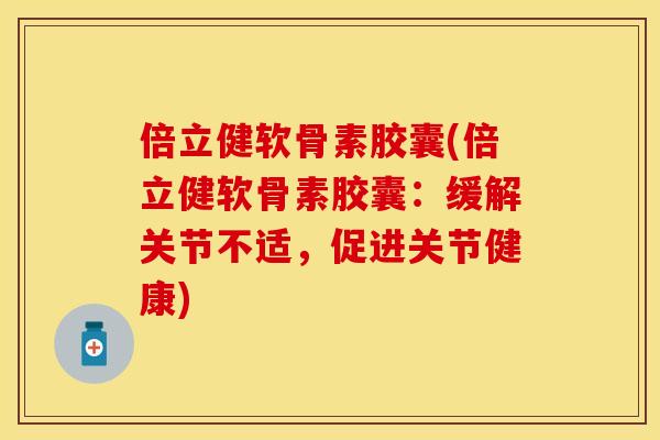 倍立健软骨素胶囊(倍立健软骨素胶囊：缓解关节不适，促进关节健康)