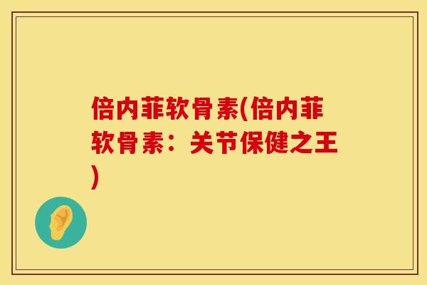 倍内菲软骨素(倍内菲软骨素：关节保健之王)
