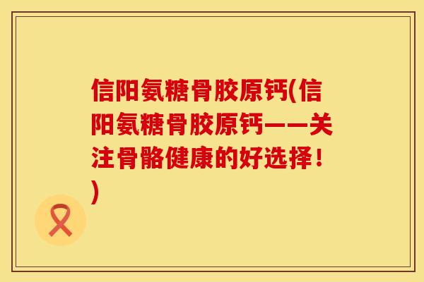 信阳氨糖骨胶原钙(信阳氨糖骨胶原钙——关注骨骼健康的好选择!) 信阳氨糖骨胶原钙(信阳氨糖骨胶原钙——关注骨骼健康的好选择!)
