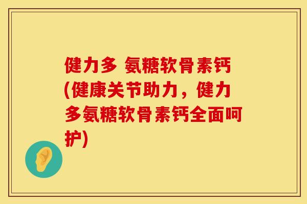 健力多 氨糖软骨素钙(健康关节助力，健力多氨糖软骨素钙全面呵护)