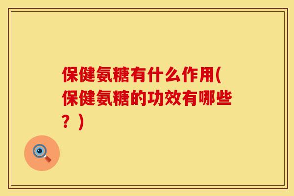 保健氨糖有什么作用(保健氨糖的功效有哪些？)