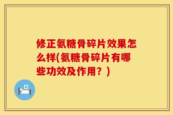 修正氨糖骨碎片效果怎么样(氨糖骨碎片有哪些功效及作用？)
