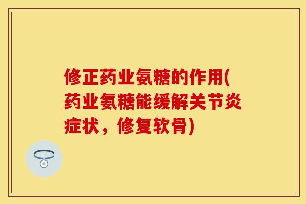 修正药业氨糖的作用(药业氨糖能缓解关节炎症状，修复软骨)