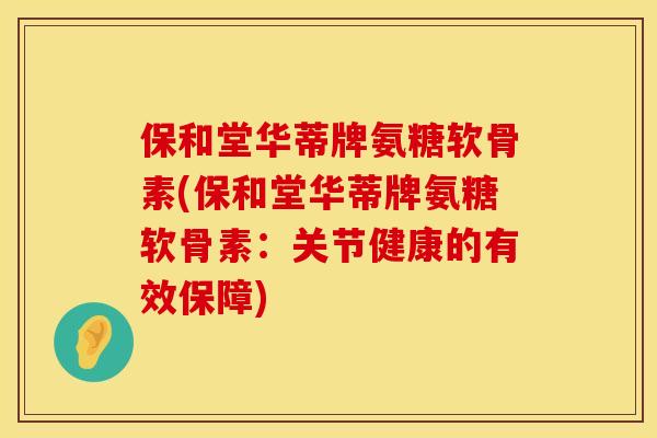 保和堂华蒂牌氨糖软骨素(保和堂华蒂牌氨糖软骨素:关节健康的有效保障) 保和堂华蒂牌氨糖软骨素(保和堂华蒂牌氨糖软骨素:关节健康的有效保障)
