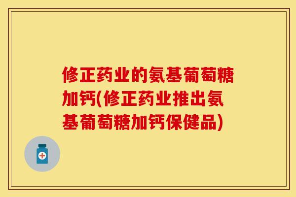 修正药业的氨基葡萄糖加钙(修正药业推出氨基葡萄糖加钙保健品)