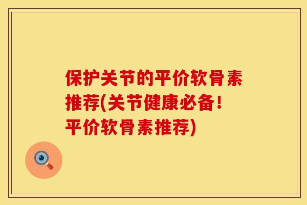 保护关节的平价软骨素推荐(关节健康必备！平价软骨素推荐)