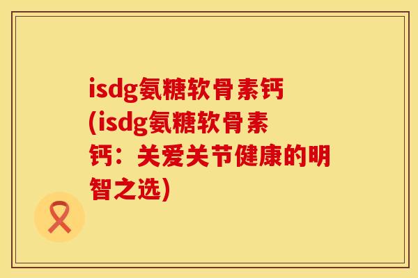 isdg氨糖软骨素钙(isdg氨糖软骨素钙：关爱关节健康的明智之选)