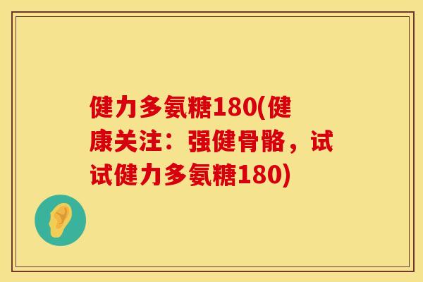 健力多氨糖180(健康关注：强健骨骼，试试健力多氨糖180)