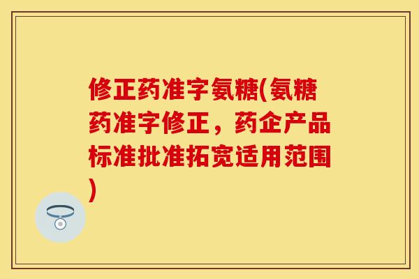 修正药准字氨糖(氨糖药准字修正，药企产品标准批准拓宽适用范围)