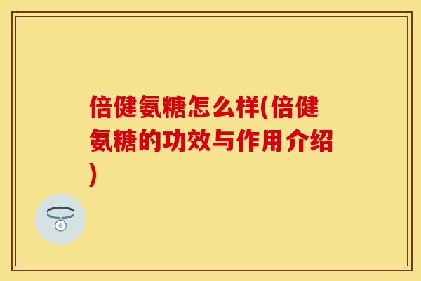 倍健氨糖怎么样(倍健氨糖的功效与作用介绍)
