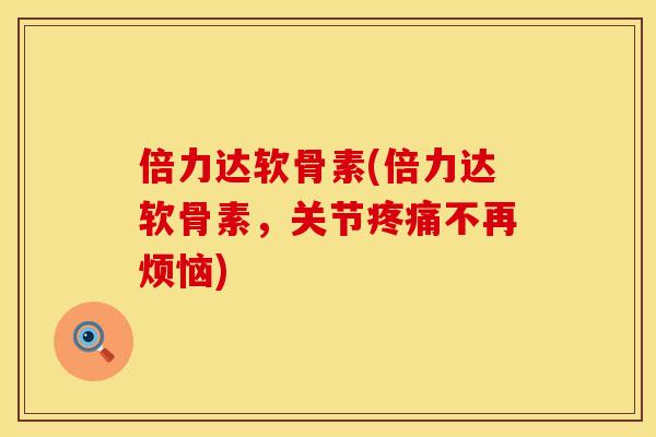 倍力达软骨素(倍力达软骨素,关节不再烦恼) 倍力达软骨素(倍力达软骨素,关节不再烦恼)