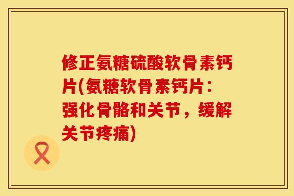 修正氨糖硫酸软骨素钙片(氨糖软骨素钙片：强化骨骼和关节，缓解关节疼痛)