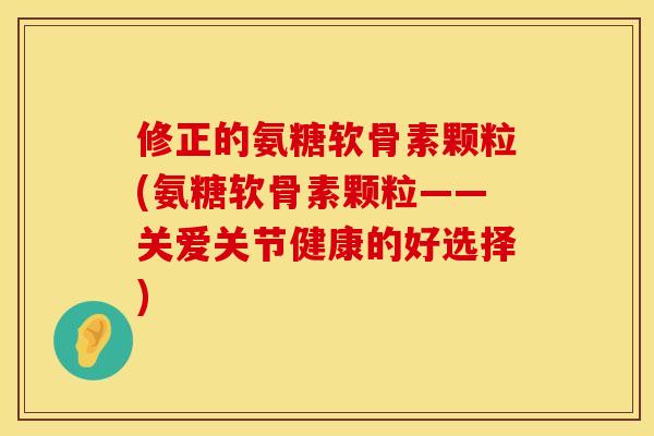 修正的氨糖软骨素颗粒(氨糖软骨素颗粒——关爱关节健康的好选择)