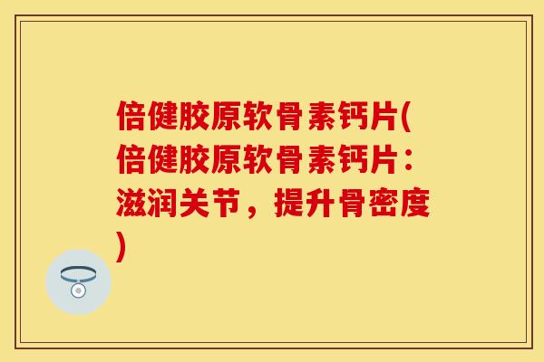 倍健胶原软骨素钙片(倍健胶原软骨素钙片：滋润关节，提升骨密度)