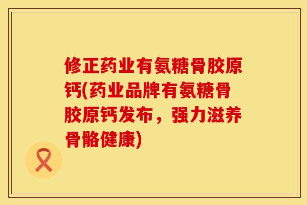修正药业有氨糖骨胶原钙(药业品牌有氨糖骨胶原钙发布，强力滋养骨骼健康)