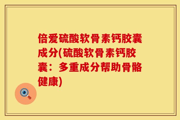 倍爱硫酸软骨素钙胶囊成分(硫酸软骨素钙胶囊:多重成分帮助骨骼健康)