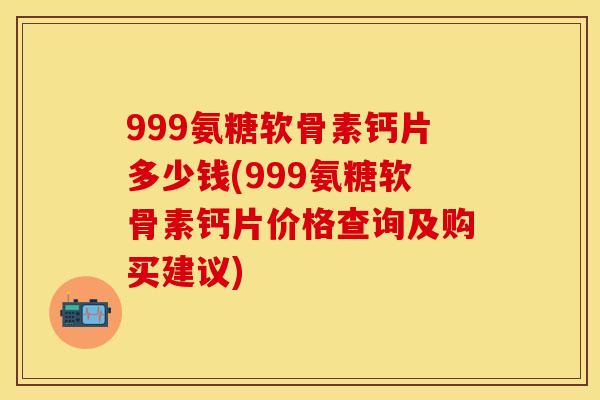 999氨糖软骨素钙片多少钱(999氨糖软骨素钙片价格查询及购买建议) 999氨糖软骨素钙片多少钱(999氨糖软骨素钙片价格查询及购买建议)