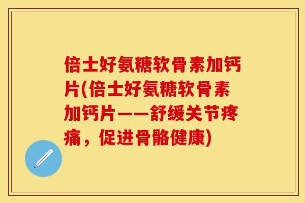 倍士好氨糖软骨素加钙片(倍士好氨糖软骨素加钙片——舒缓关节,促进骨骼健康) 倍士好氨糖软骨素加钙片(倍士好氨糖软骨素加钙片——舒缓关节,促进骨骼健康)