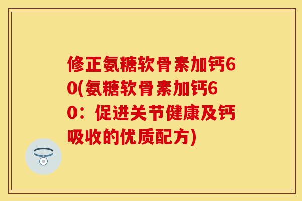 修正氨糖软骨素加钙60(氨糖软骨素加钙60：促进关节健康及钙吸收的优质配方)